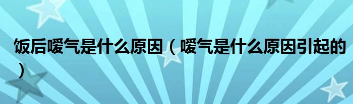 饭后嗳气是什么原因（嗳气是什么原因引起的）