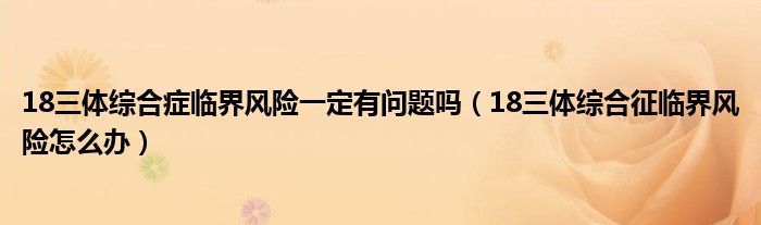 18三体综合症临界风险一定有问题吗（18三体综合征临界风险怎么办）