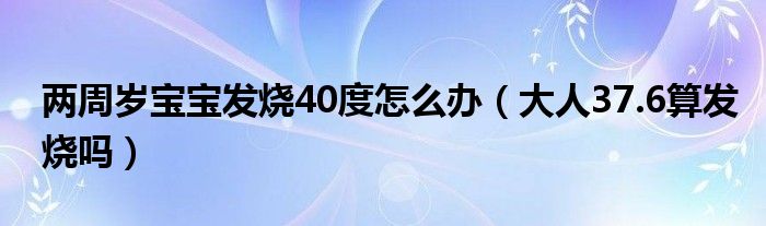 两周岁宝宝发烧40度怎么办（大人37.6算发烧吗）