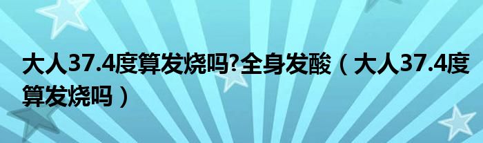 大人37.4度算发烧吗?全身发酸（大人37.4度算发烧吗）