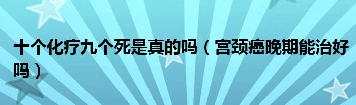 十个化疗九个死是真的吗（宫颈癌晚期能治好吗）