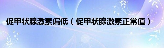 促甲状腺激素偏低（促甲状腺激素正常值）