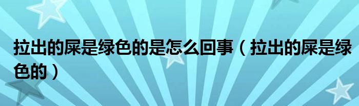 拉出的屎是绿色的是怎么回事（拉出的屎是绿色的）