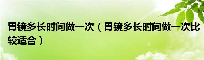 胃镜多长时间做一次（胃镜多长时间做一次比较适合）