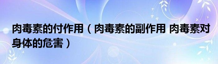 肉毒素的付作用（肉毒素的副作用 肉毒素对身体的危害）