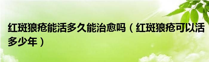 红斑狼疮能活多久能治愈吗（红斑狼疮可以活多少年）