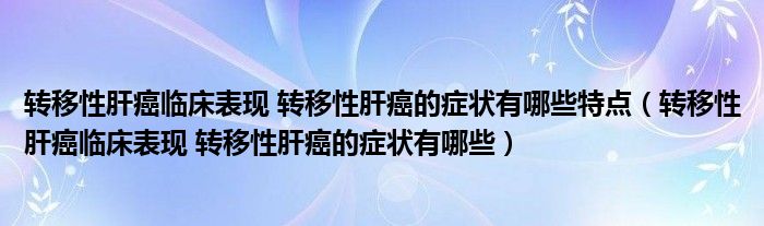 转移性肝癌临床表现 转移性肝癌的症状有哪些特点（转移性肝癌临床表现 转移性肝癌的症状有哪些）