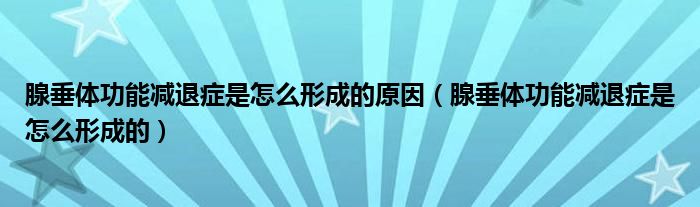 腺垂体功能减退症是怎么形成的原因（腺垂体功能减退症是怎么形成的）