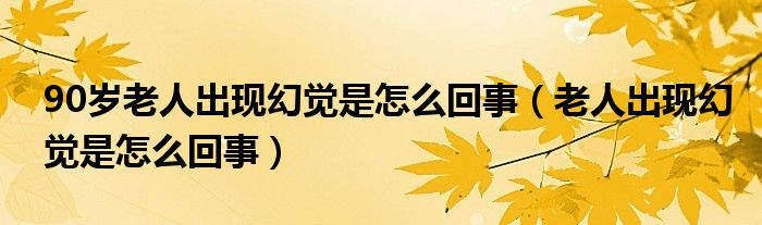 90岁老人出现幻觉是怎么回事（老人出现幻觉是怎么回事）