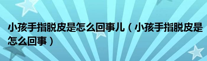 小孩手指脱皮是怎么回事儿（小孩手指脱皮是怎么回事）