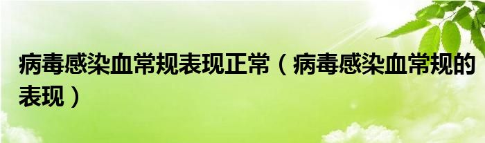 病毒感染血常规表现正常（病毒感染血常规的表现）