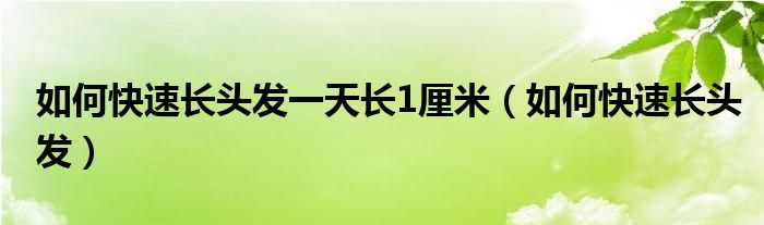 如何快速长头发一天长1厘米（如何快速长头发）