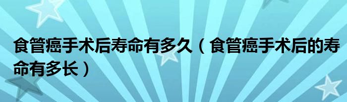 食管癌手术后寿命有多久（食管癌手术后的寿命有多长）