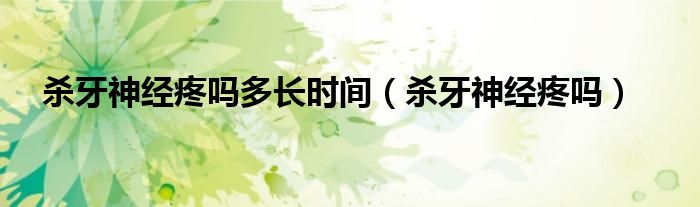 杀牙神经疼吗多长时间（杀牙神经疼吗）