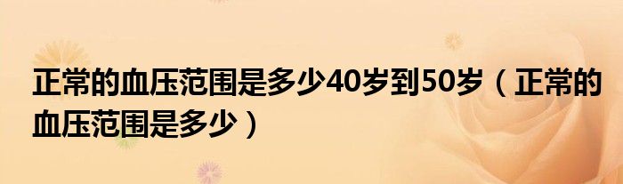 正常的血压范围是多少40岁到50岁（正常的血压范围是多少）