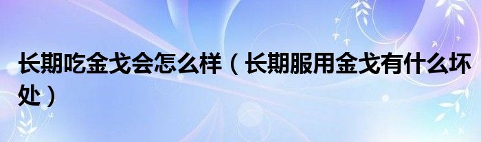 长期吃金戈会怎么样（长期服用金戈有什么坏处）