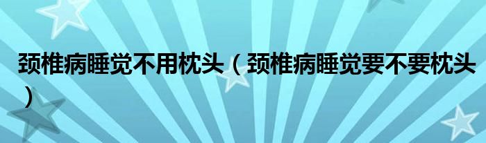 颈椎病睡觉不用枕头（颈椎病睡觉要不要枕头）