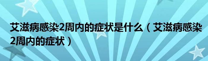 艾滋病感染2周内的症状是什么（艾滋病感染2周内的症状）