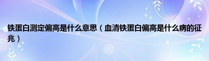 铁蛋白测定偏高是什么意思（血清铁蛋白偏高是什么病的征兆）