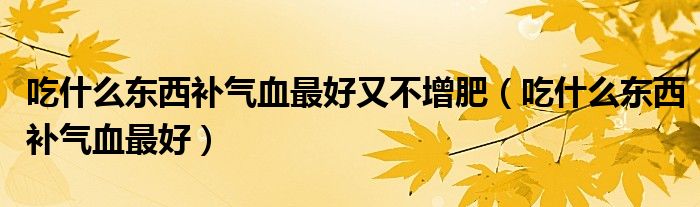 吃什么东西补气血最好又不增肥（吃什么东西补气血最好）