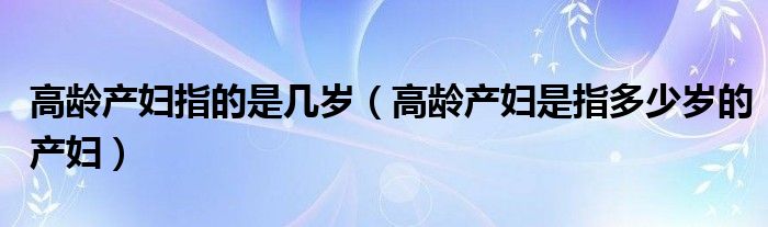 高龄产妇指的是几岁（高龄产妇是指多少岁的产妇）