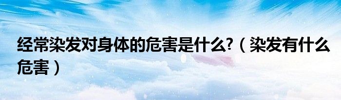 经常染发对身体的危害是什么?（染发有什么危害）