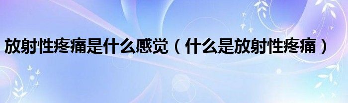 放射性疼痛是什么感觉（什么是放射性疼痛）