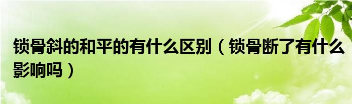 锁骨斜的和平的有什么区别（锁骨断了有什么影响吗）