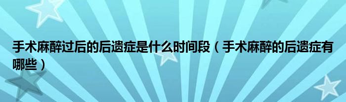 手术麻醉过后的后遗症是什么时间段（手术麻醉的后遗症有哪些）