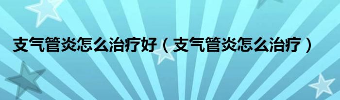 支气管炎怎么治疗好（支气管炎怎么治疗）