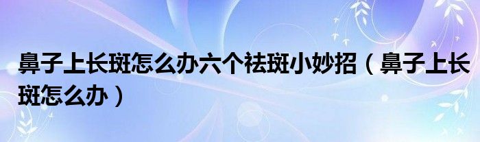 鼻子上长斑怎么办六个祛斑小妙招（鼻子上长斑怎么办）