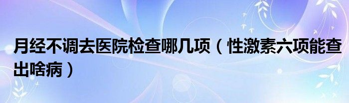 月经不调去医院检查哪几项（性激素六项能查出啥病）