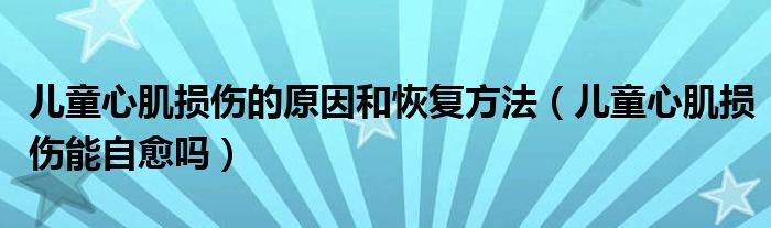 儿童心肌损伤的原因和恢复方法（儿童心肌损伤能自愈吗）