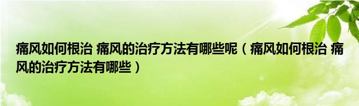 痛风如何根治 痛风的治疗方法有哪些呢（痛风如何根治 痛风的治疗方法有哪些）