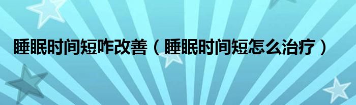 睡眠时间短咋改善（睡眠时间短怎么治疗）