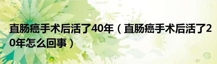 直肠癌手术后活了40年（直肠癌手术后活了20年怎么回事）