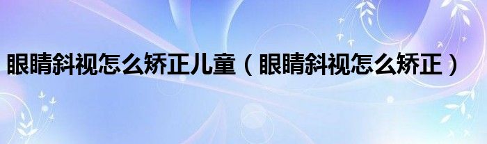 眼睛斜视怎么矫正儿童（眼睛斜视怎么矫正）