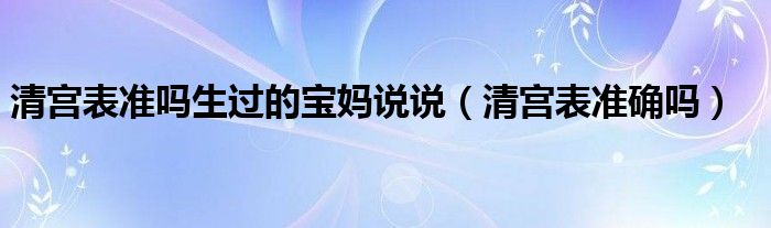 清宫表准吗生过的宝妈说说（清宫表准确吗）