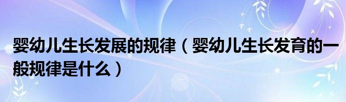 婴幼儿生长发展的规律（婴幼儿生长发育的一般规律是什么）