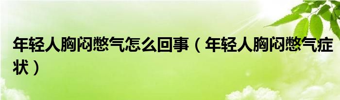 年轻人胸闷憋气怎么回事（年轻人胸闷憋气症状）