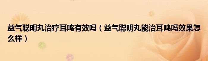 益气聪明丸治疗耳鸣有效吗（益气聪明丸能治耳鸣吗效果怎么样）