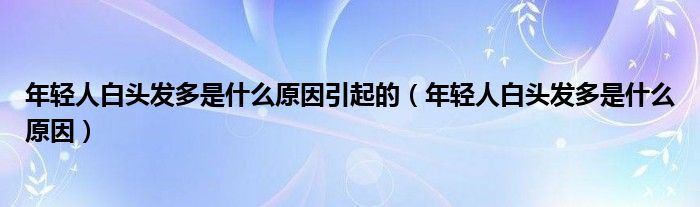 年轻人白头发多是什么原因引起的（年轻人白头发多是什么原因）