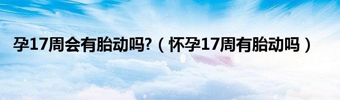 孕17周会有胎动吗?（怀孕17周有胎动吗）