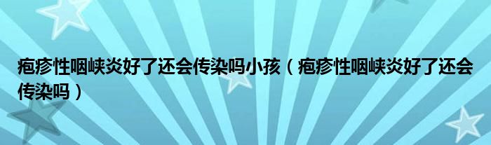 疱疹性咽峡炎好了还会传染吗小孩（疱疹性咽峡炎好了还会传染吗）