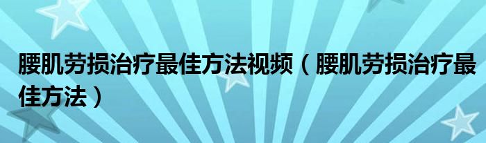 腰肌劳损治疗最佳方法视频（腰肌劳损治疗最佳方法）