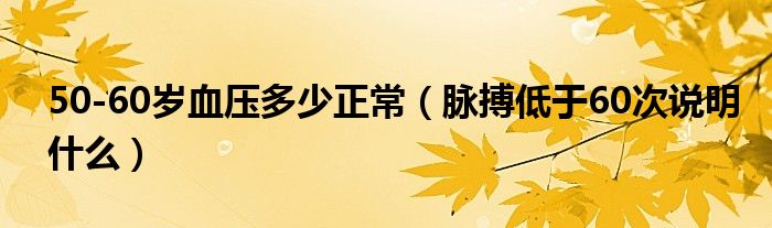 50-60岁血压多少正常（脉搏低于60次说明什么）