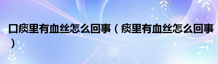 口痰里有血丝怎么回事（痰里有血丝怎么回事）