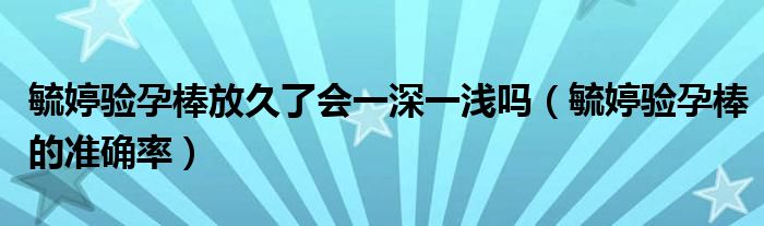 毓婷验孕棒放久了会一深一浅吗（毓婷验孕棒的准确率）