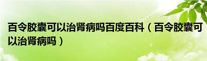 百令胶囊可以治肾病吗百度百科（百令胶囊可以治肾病吗）