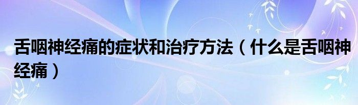 舌咽神经痛的症状和治疗方法（什么是舌咽神经痛）